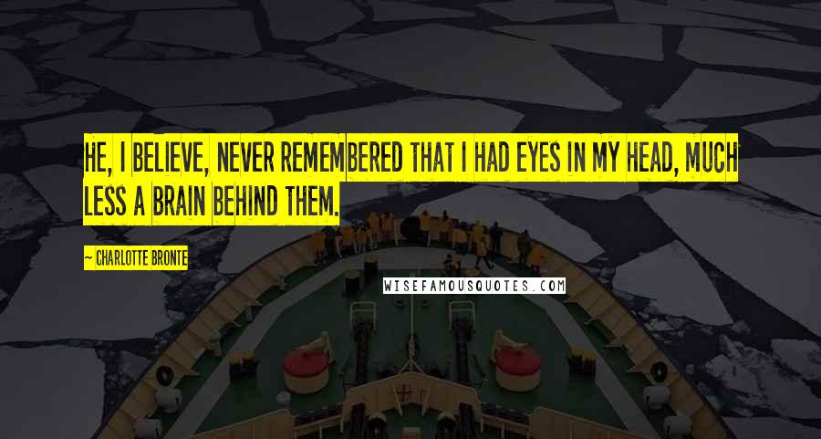 Charlotte Bronte Quotes: He, I believe, never remembered that I had eyes in my head, much less a brain behind them.