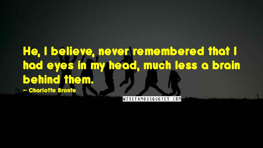 Charlotte Bronte Quotes: He, I believe, never remembered that I had eyes in my head, much less a brain behind them.