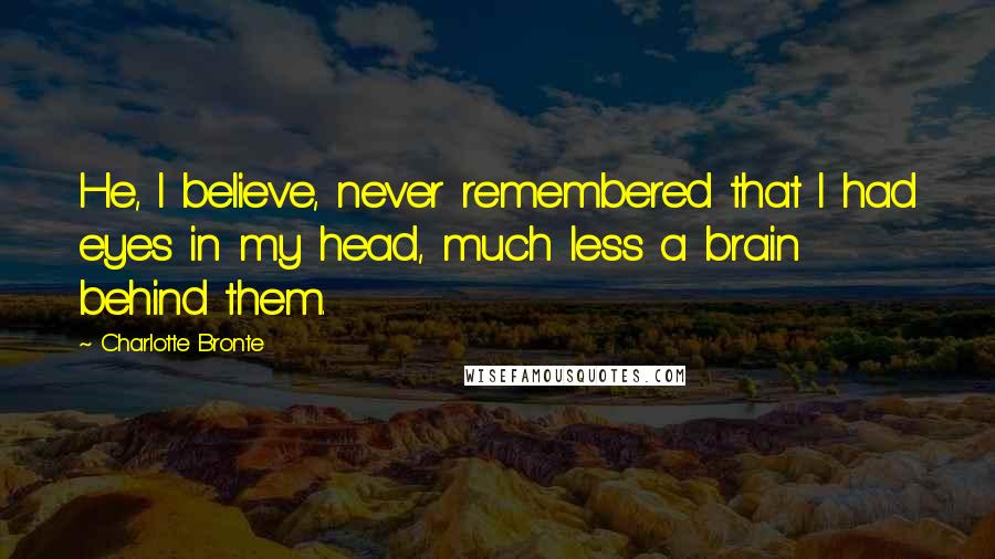 Charlotte Bronte Quotes: He, I believe, never remembered that I had eyes in my head, much less a brain behind them.