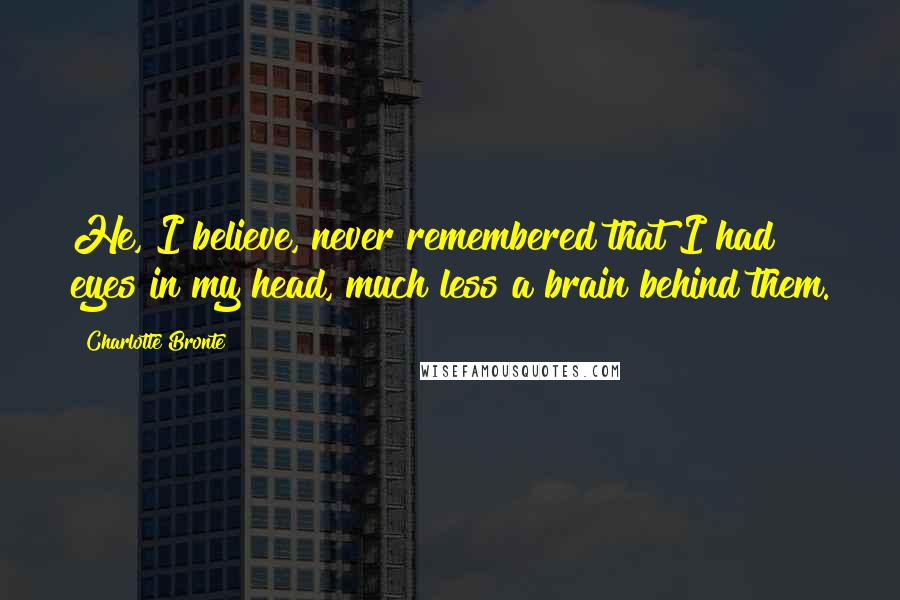 Charlotte Bronte Quotes: He, I believe, never remembered that I had eyes in my head, much less a brain behind them.