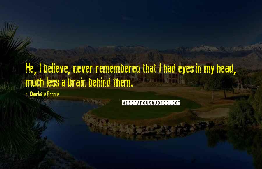 Charlotte Bronte Quotes: He, I believe, never remembered that I had eyes in my head, much less a brain behind them.