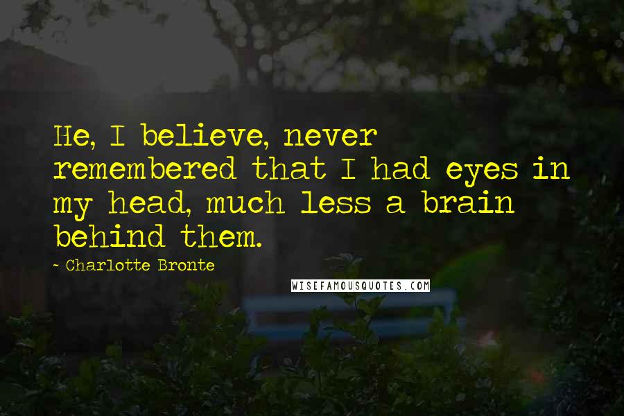 Charlotte Bronte Quotes: He, I believe, never remembered that I had eyes in my head, much less a brain behind them.