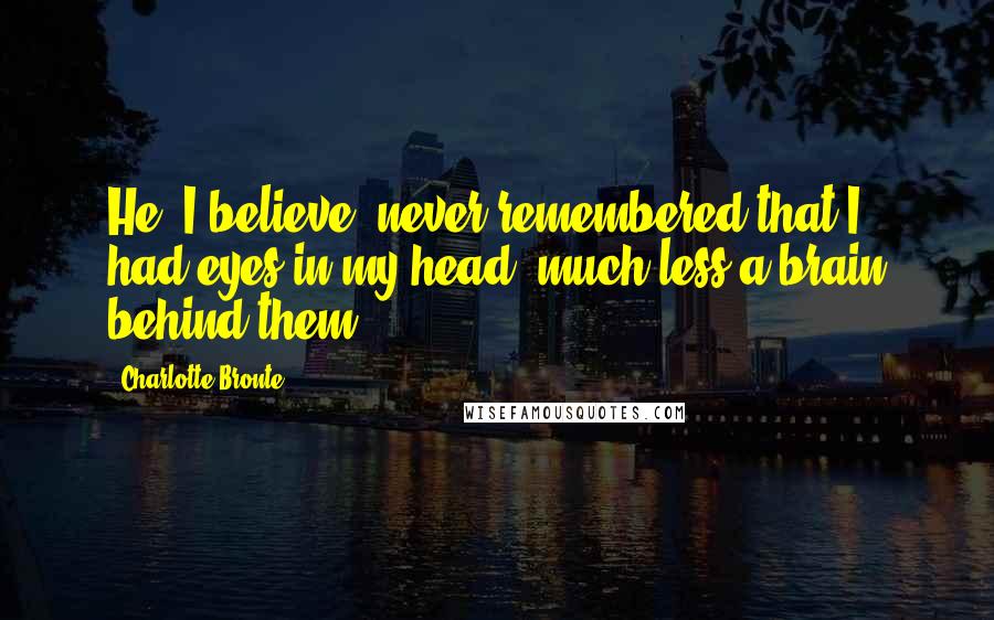 Charlotte Bronte Quotes: He, I believe, never remembered that I had eyes in my head, much less a brain behind them.