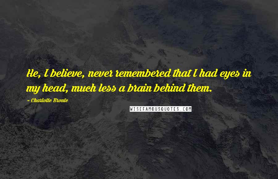 Charlotte Bronte Quotes: He, I believe, never remembered that I had eyes in my head, much less a brain behind them.