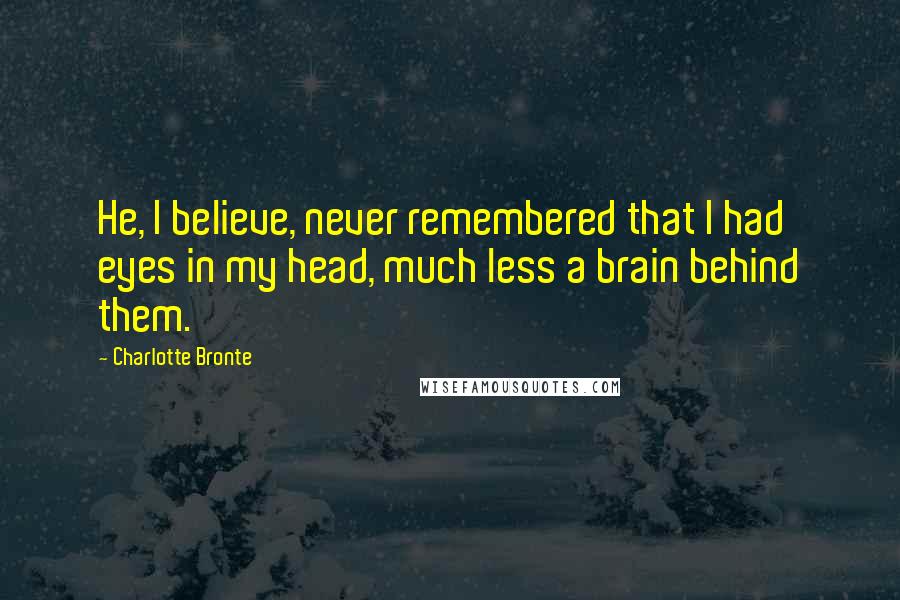 Charlotte Bronte Quotes: He, I believe, never remembered that I had eyes in my head, much less a brain behind them.