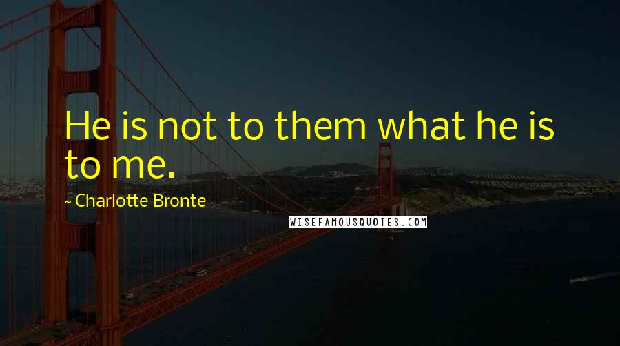 Charlotte Bronte Quotes: He is not to them what he is to me.