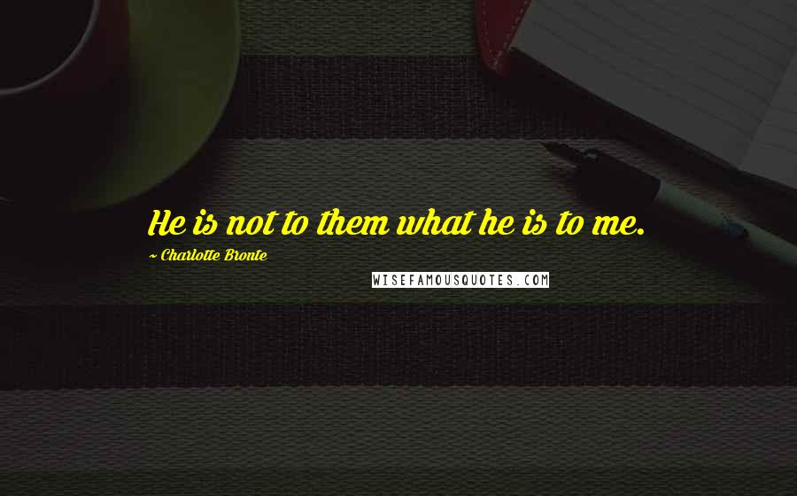 Charlotte Bronte Quotes: He is not to them what he is to me.