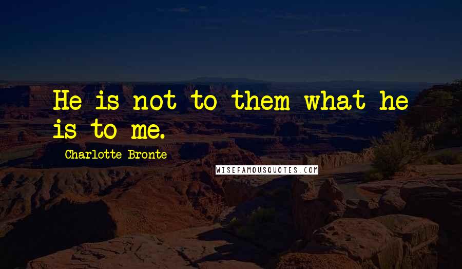 Charlotte Bronte Quotes: He is not to them what he is to me.