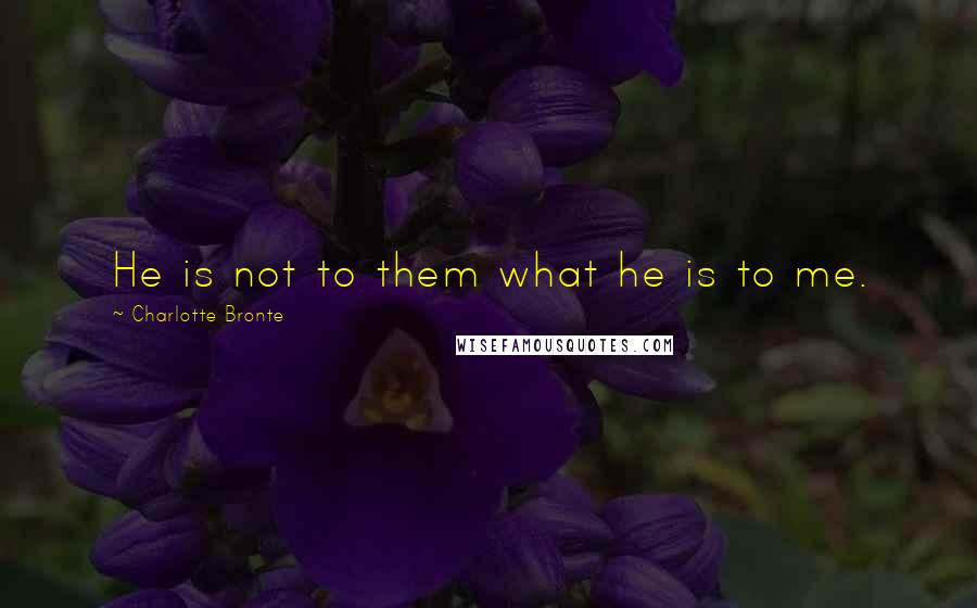Charlotte Bronte Quotes: He is not to them what he is to me.