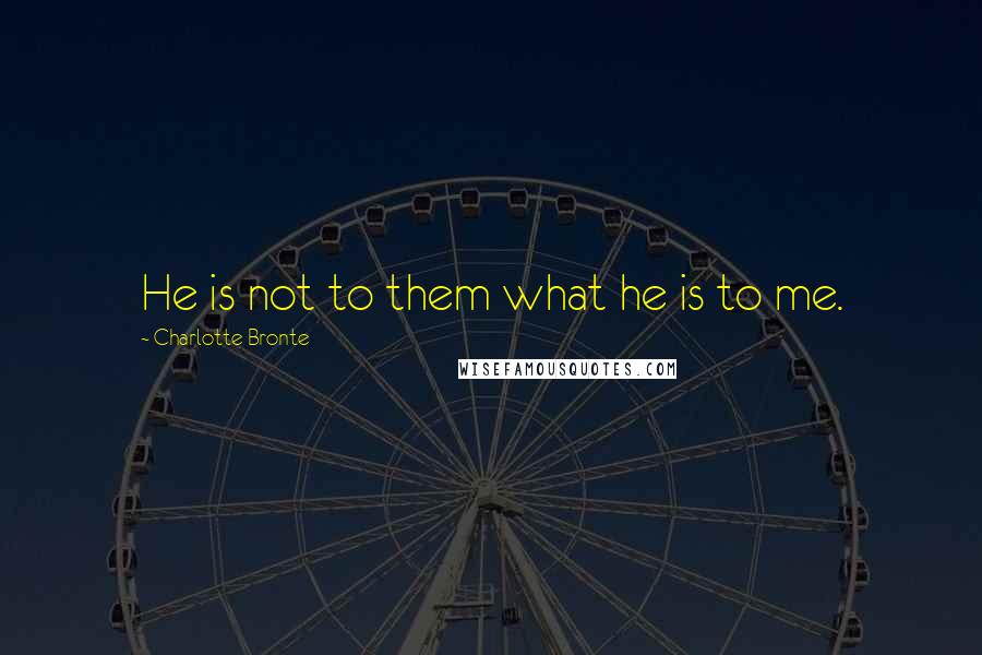 Charlotte Bronte Quotes: He is not to them what he is to me.