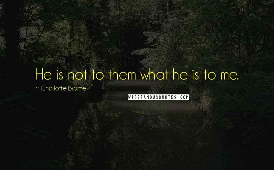 Charlotte Bronte Quotes: He is not to them what he is to me.