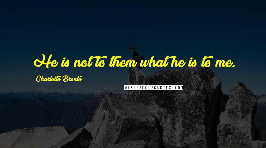 Charlotte Bronte Quotes: He is not to them what he is to me.