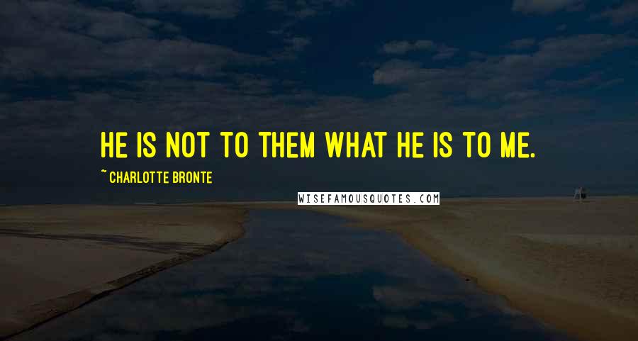 Charlotte Bronte Quotes: He is not to them what he is to me.