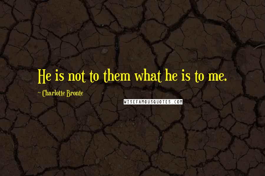 Charlotte Bronte Quotes: He is not to them what he is to me.