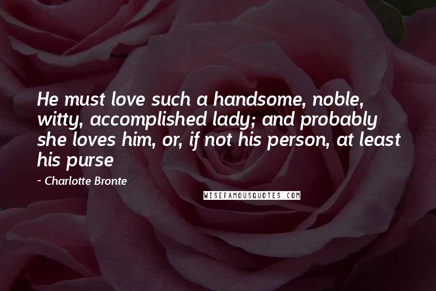 Charlotte Bronte Quotes: He must love such a handsome, noble, witty, accomplished lady; and probably she loves him, or, if not his person, at least his purse