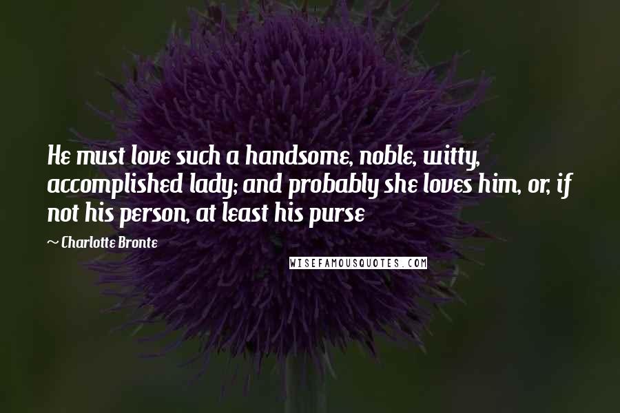 Charlotte Bronte Quotes: He must love such a handsome, noble, witty, accomplished lady; and probably she loves him, or, if not his person, at least his purse