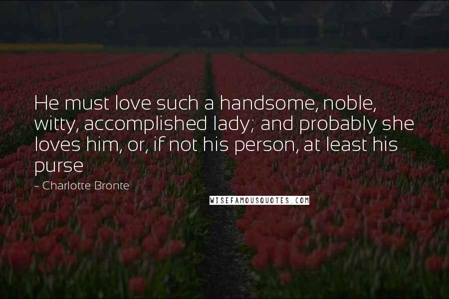 Charlotte Bronte Quotes: He must love such a handsome, noble, witty, accomplished lady; and probably she loves him, or, if not his person, at least his purse