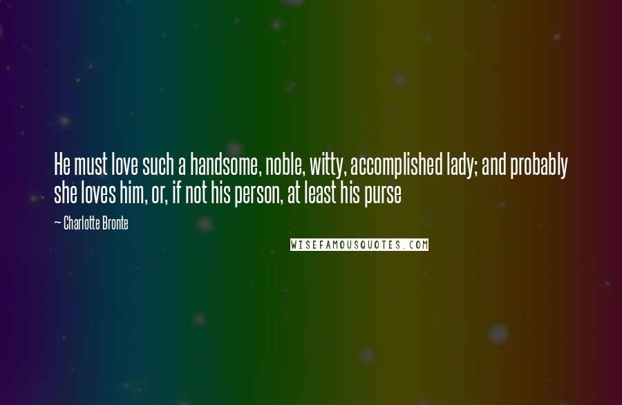 Charlotte Bronte Quotes: He must love such a handsome, noble, witty, accomplished lady; and probably she loves him, or, if not his person, at least his purse