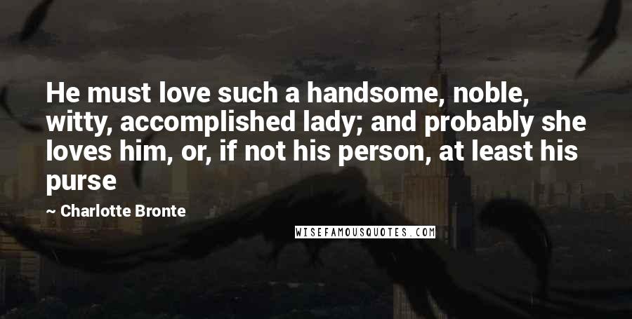 Charlotte Bronte Quotes: He must love such a handsome, noble, witty, accomplished lady; and probably she loves him, or, if not his person, at least his purse