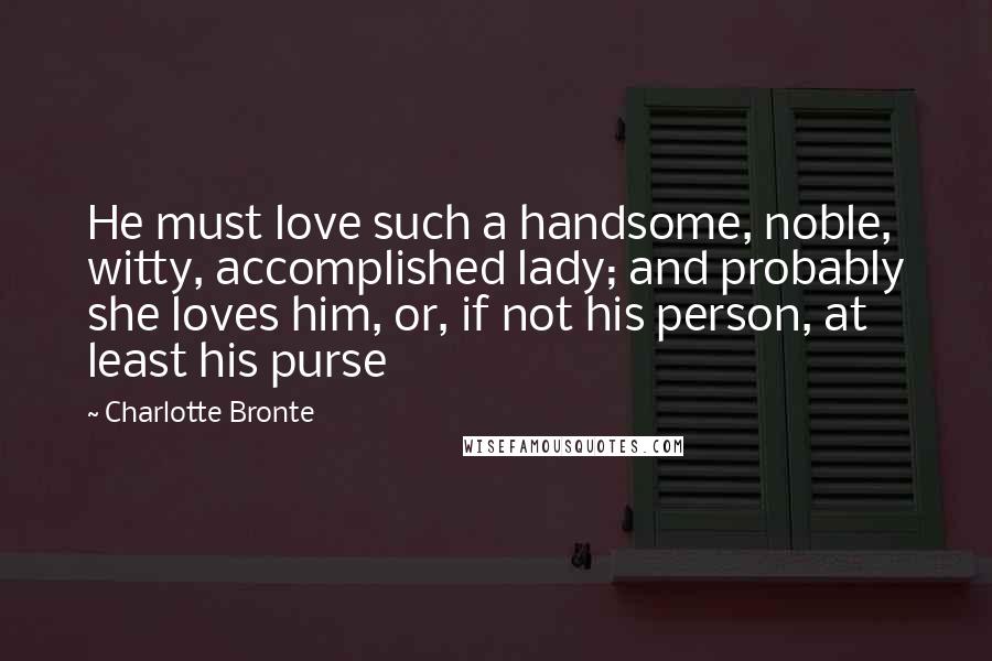 Charlotte Bronte Quotes: He must love such a handsome, noble, witty, accomplished lady; and probably she loves him, or, if not his person, at least his purse