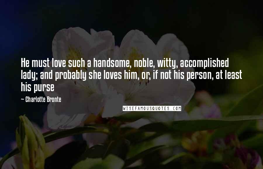 Charlotte Bronte Quotes: He must love such a handsome, noble, witty, accomplished lady; and probably she loves him, or, if not his person, at least his purse