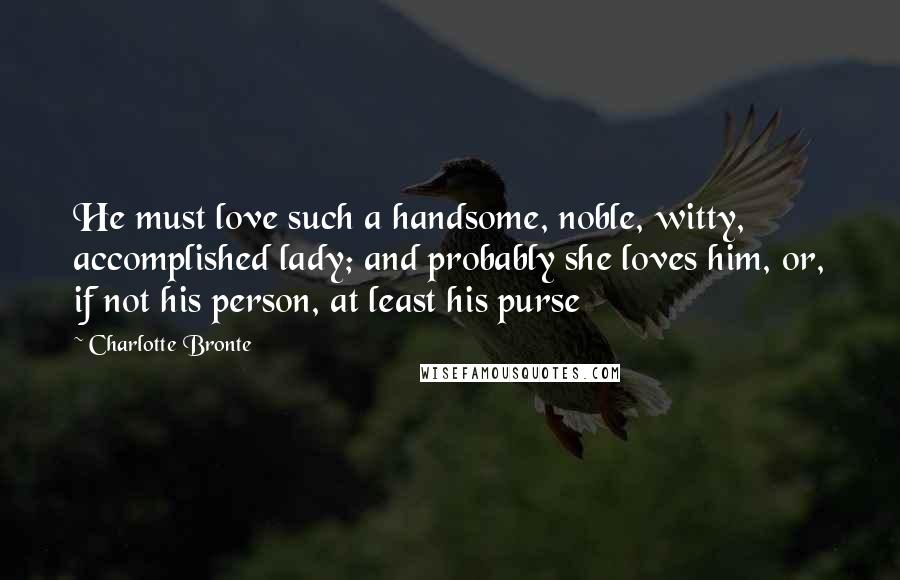 Charlotte Bronte Quotes: He must love such a handsome, noble, witty, accomplished lady; and probably she loves him, or, if not his person, at least his purse