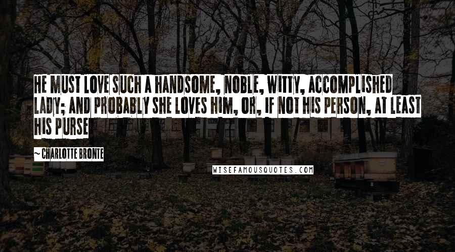 Charlotte Bronte Quotes: He must love such a handsome, noble, witty, accomplished lady; and probably she loves him, or, if not his person, at least his purse