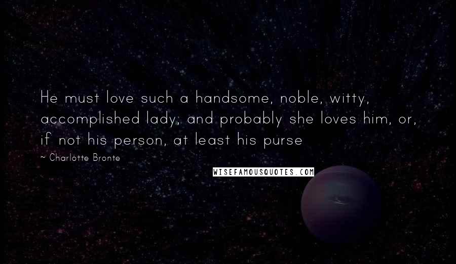 Charlotte Bronte Quotes: He must love such a handsome, noble, witty, accomplished lady; and probably she loves him, or, if not his person, at least his purse
