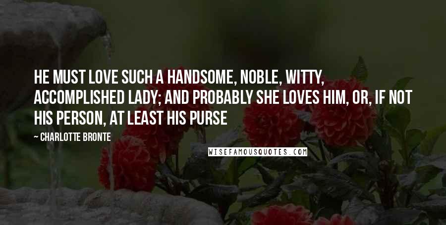 Charlotte Bronte Quotes: He must love such a handsome, noble, witty, accomplished lady; and probably she loves him, or, if not his person, at least his purse