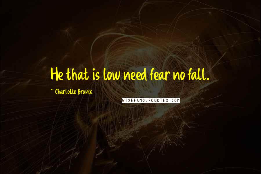 Charlotte Bronte Quotes: He that is low need fear no fall.