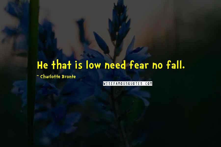 Charlotte Bronte Quotes: He that is low need fear no fall.