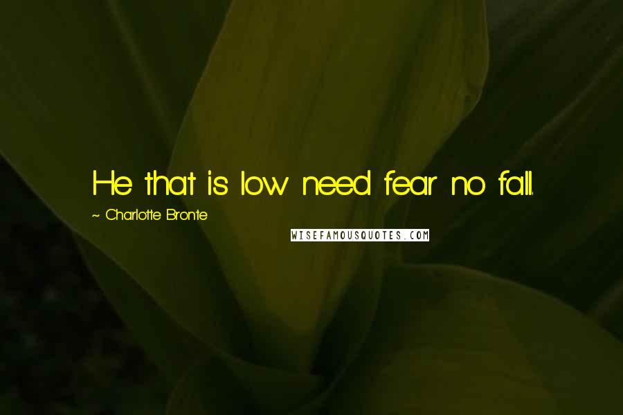 Charlotte Bronte Quotes: He that is low need fear no fall.