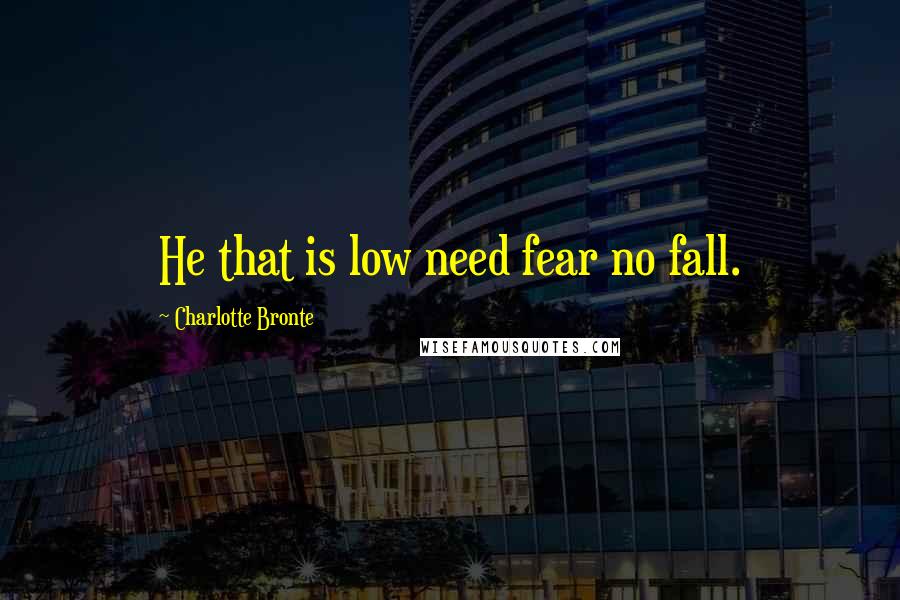 Charlotte Bronte Quotes: He that is low need fear no fall.