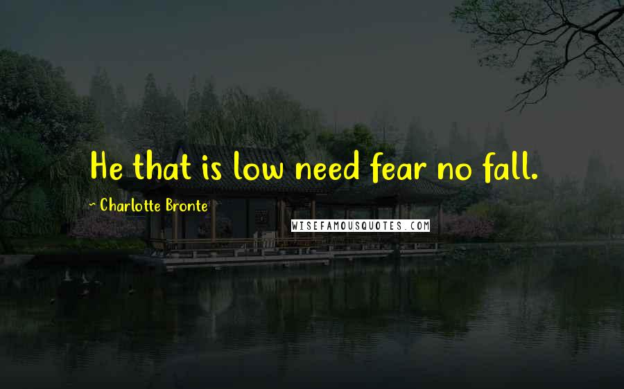 Charlotte Bronte Quotes: He that is low need fear no fall.