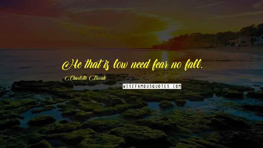Charlotte Bronte Quotes: He that is low need fear no fall.