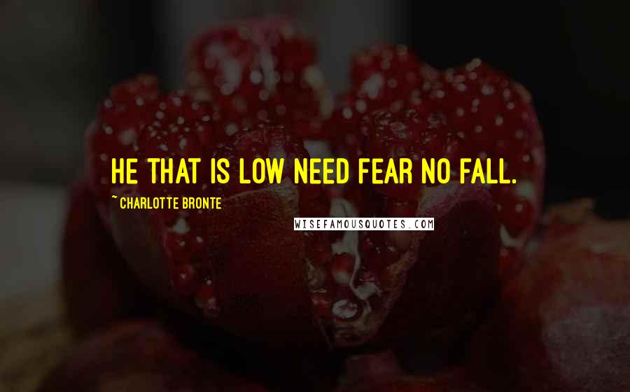 Charlotte Bronte Quotes: He that is low need fear no fall.