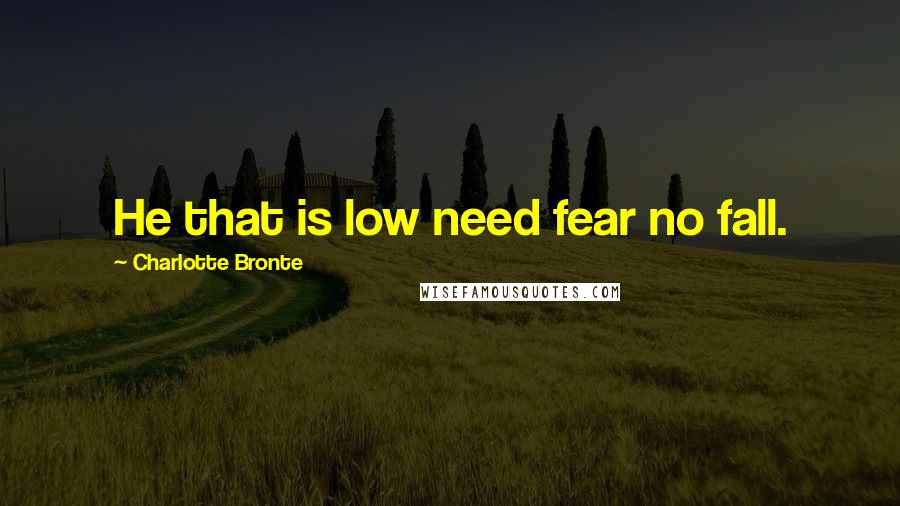 Charlotte Bronte Quotes: He that is low need fear no fall.