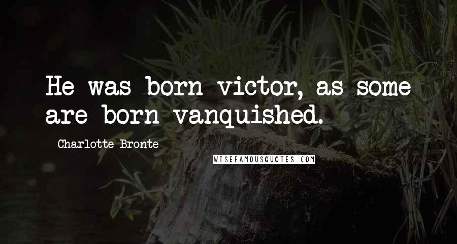 Charlotte Bronte Quotes: He was born victor, as some are born vanquished.
