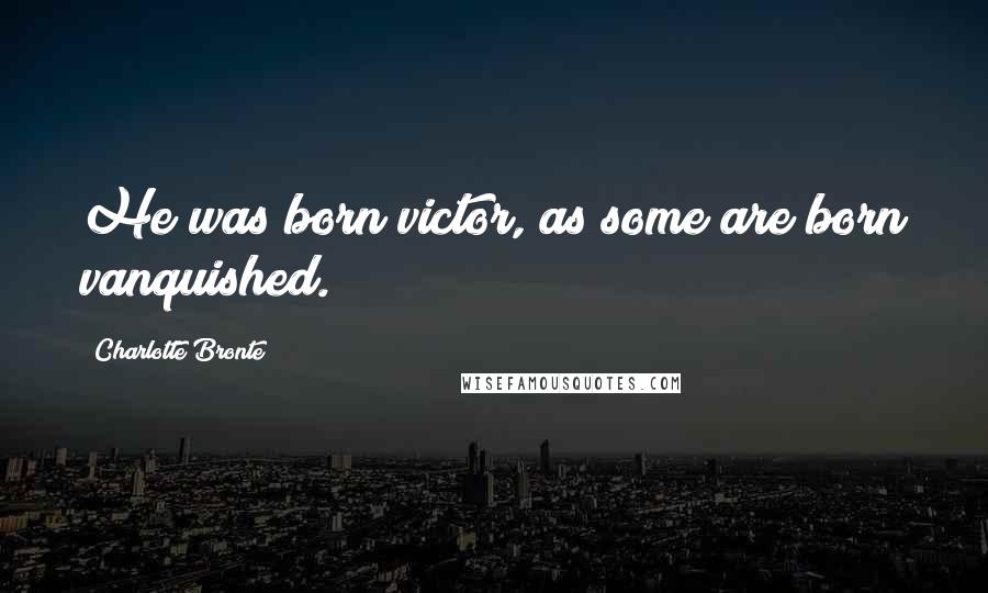 Charlotte Bronte Quotes: He was born victor, as some are born vanquished.