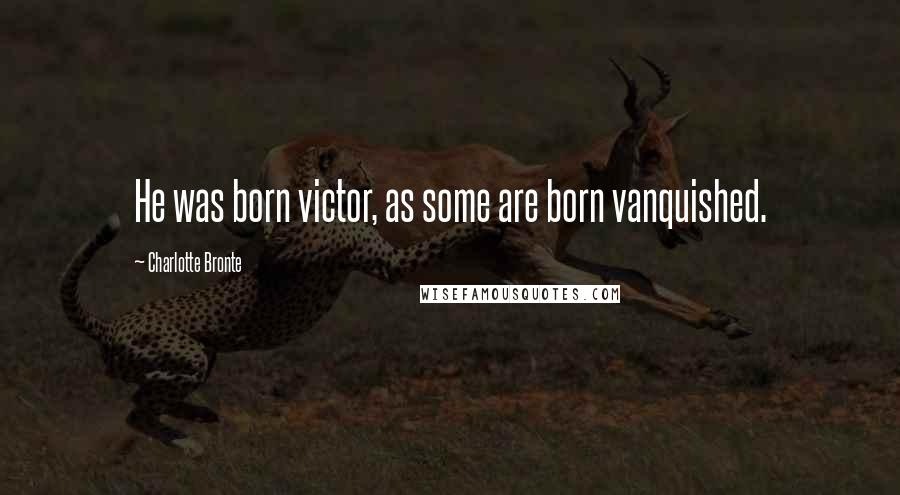Charlotte Bronte Quotes: He was born victor, as some are born vanquished.