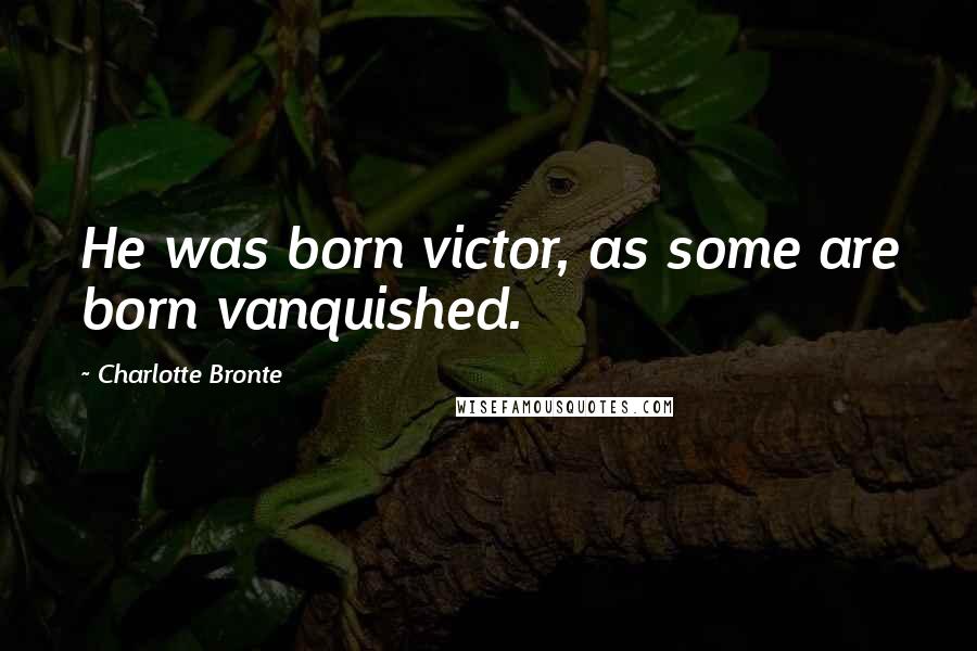 Charlotte Bronte Quotes: He was born victor, as some are born vanquished.