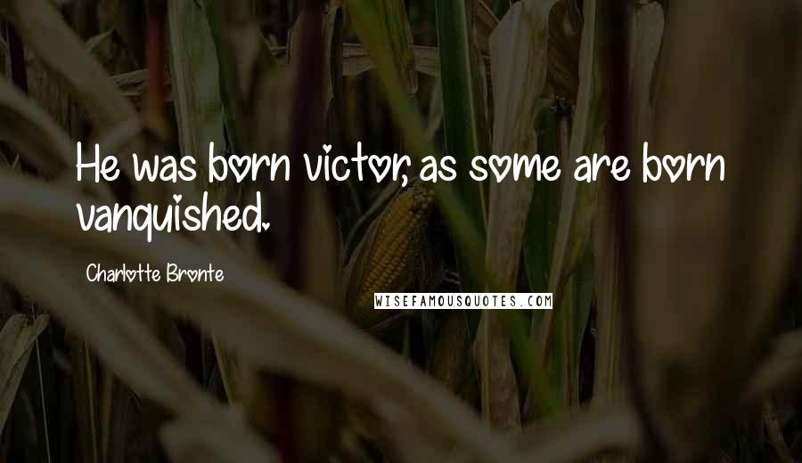 Charlotte Bronte Quotes: He was born victor, as some are born vanquished.