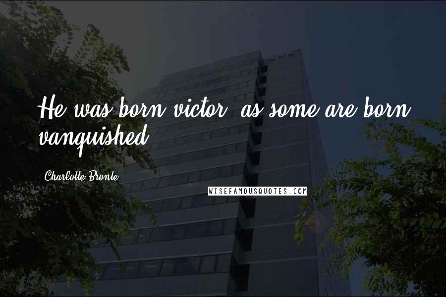 Charlotte Bronte Quotes: He was born victor, as some are born vanquished.