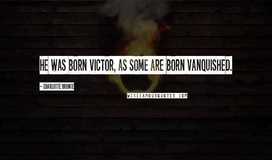 Charlotte Bronte Quotes: He was born victor, as some are born vanquished.