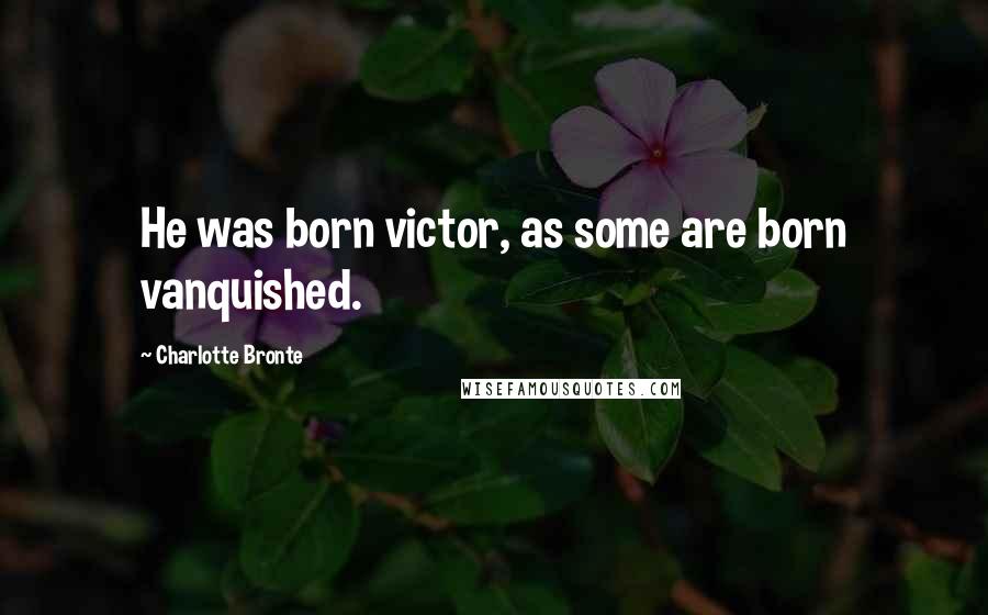 Charlotte Bronte Quotes: He was born victor, as some are born vanquished.