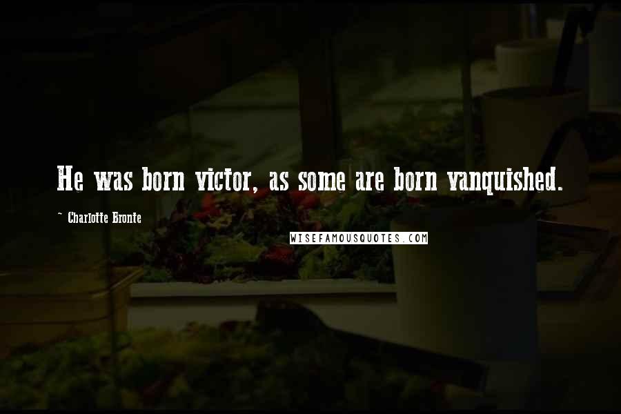 Charlotte Bronte Quotes: He was born victor, as some are born vanquished.