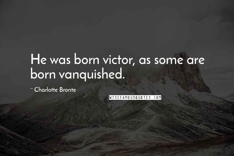 Charlotte Bronte Quotes: He was born victor, as some are born vanquished.