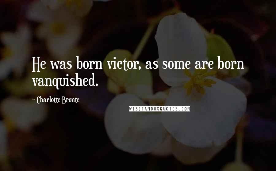 Charlotte Bronte Quotes: He was born victor, as some are born vanquished.