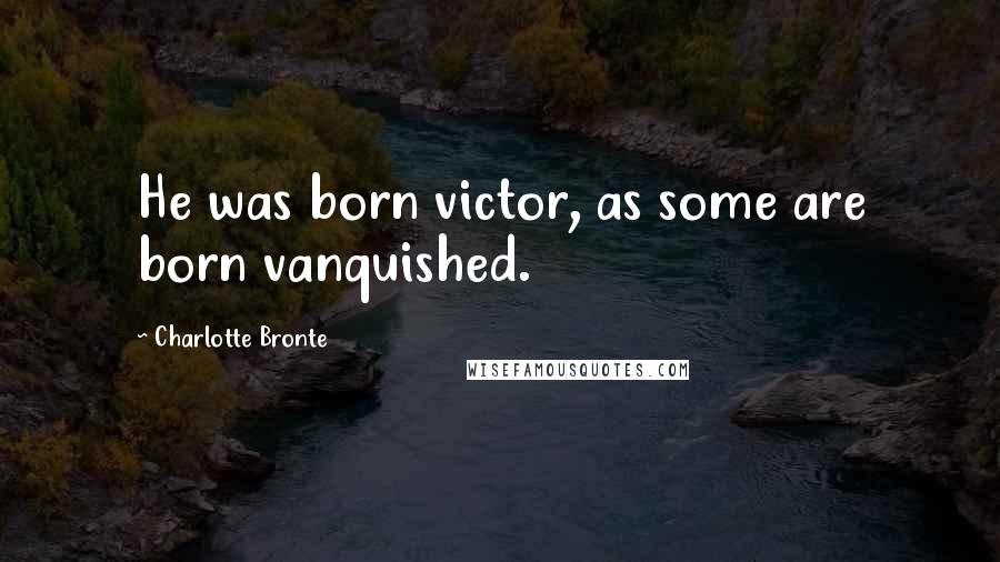 Charlotte Bronte Quotes: He was born victor, as some are born vanquished.