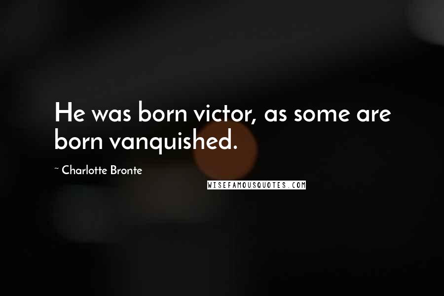 Charlotte Bronte Quotes: He was born victor, as some are born vanquished.